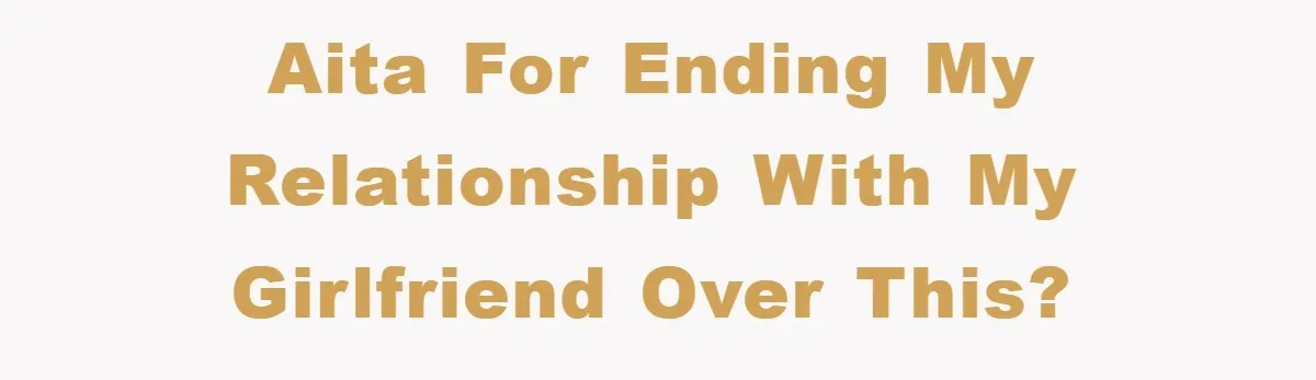 AITA for ending my relationship with my girlfriend over this?