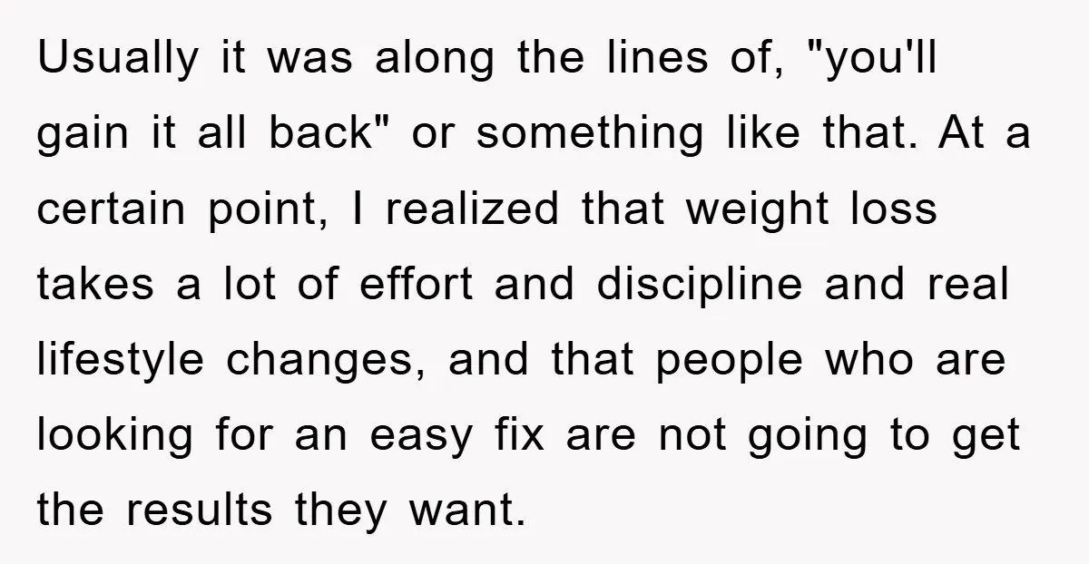 Usually it was along the lines of, "you'll gain it all back" or something like that. At a certain point, I realized that weight loss takes a lot of effort...