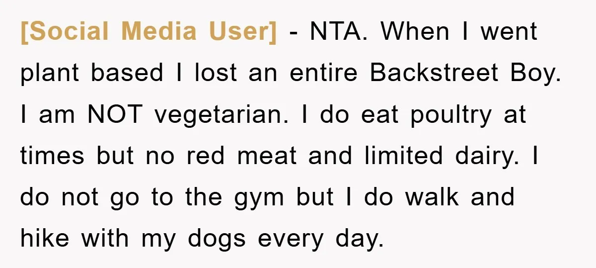 [Social Media User] − NTA. When I went plant based I lost an entire Backstreet Boy. I am NOT vegetarian. I do eat poultry at times but no red meat...
