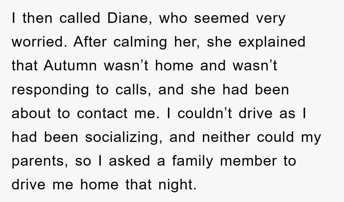 I then called Diane, who seemed very worried. After calming her, she explained that Autumn wasn’t home and wasn’t responding to calls, and she had been about to contact me....