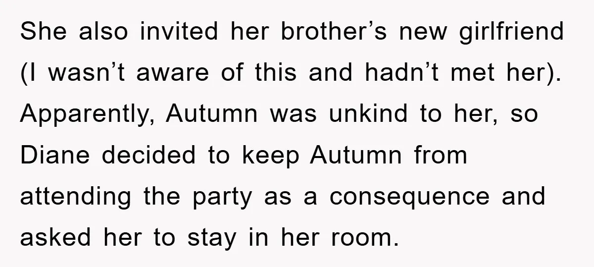 She also invited her brother’s new girlfriend (I wasn’t aware of this and hadn’t met her). Apparently, Autumn was unkind to her, so Diane decided to keep Autumn from attending...