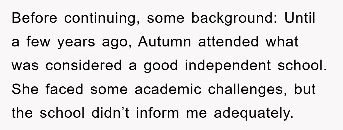 Before continuing, some background: Until a few years ago, Autumn attended what was considered a good independent school. She faced some academic challenges, but the school didn’t inform me adequately.