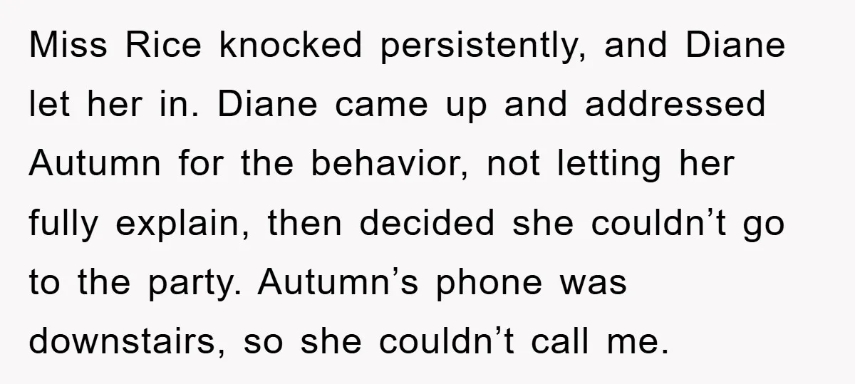 Miss Rice knocked persistently, and Diane let her in. Diane came up and addressed Autumn for the behavior, not letting her fully explain, then decided she couldn’t go to the...