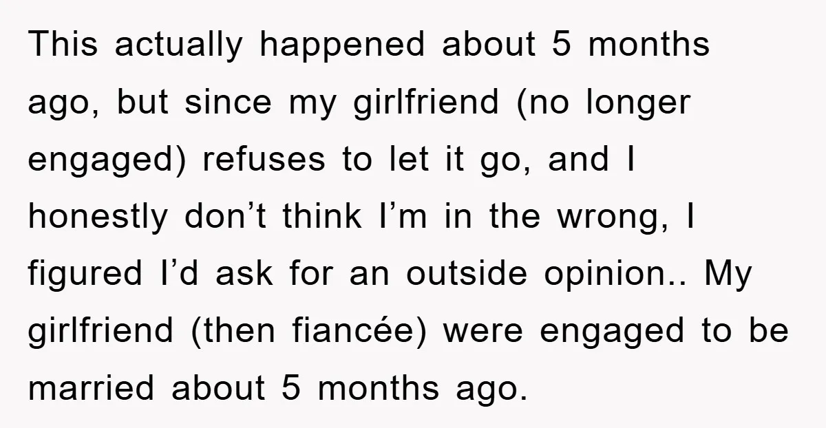 This actually happened about 5 months ago, but since my girlfriend (no longer engaged) refuses to let it go, and I honestly don’t think I’m in the wrong, I figured...