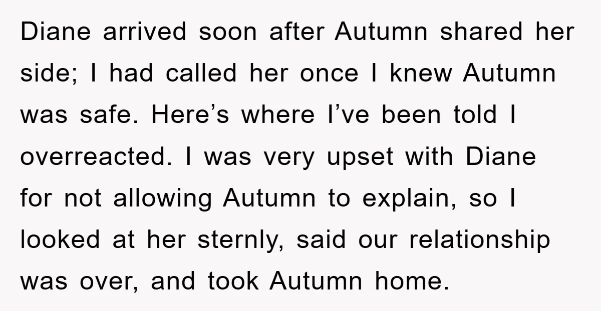 Diane arrived soon after Autumn shared her side; I had called her once I knew Autumn was safe. Here’s where I’ve been told I overreacted. I was very upset with...