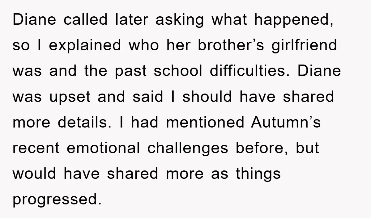 Diane called later asking what happened, so I explained who her brother’s girlfriend was and the past school difficulties. Diane was upset and said I should have shared more details....