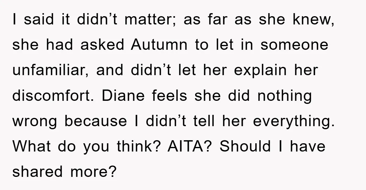I said it didn’t matter; as far as she knew, she had asked Autumn to let in someone unfamiliar, and didn’t let her explain her discomfort. Diane feels she did...