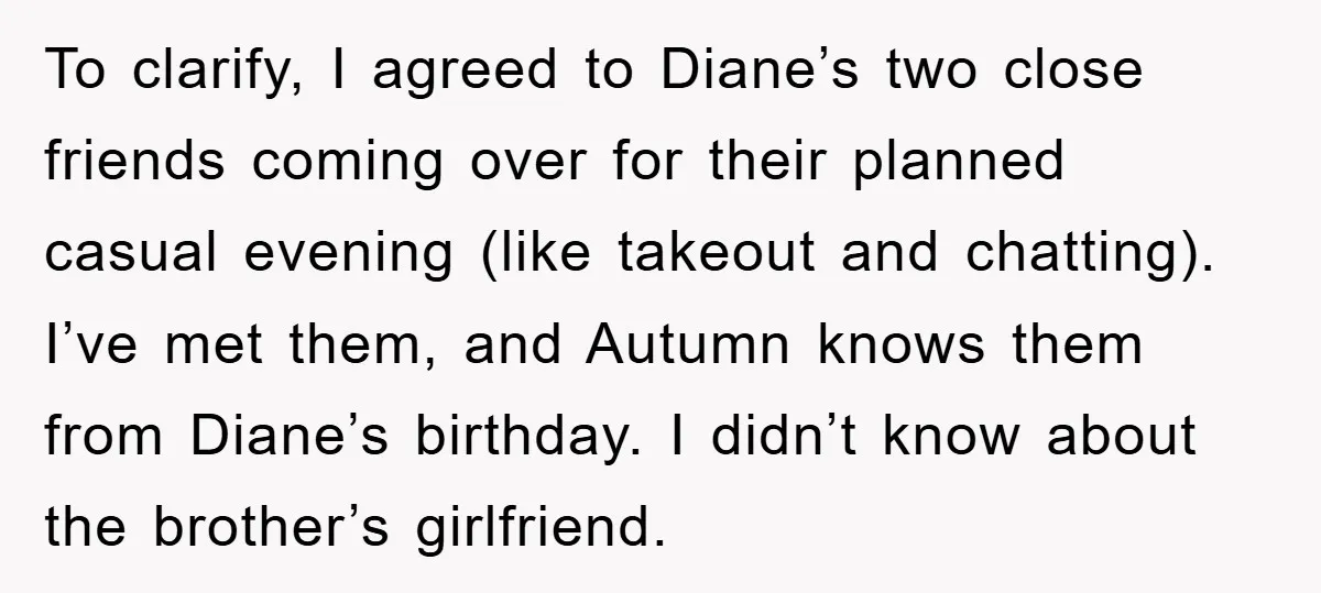 To clarify, I agreed to Diane’s two close friends coming over for their planned casual evening (like takeout and chatting). I’ve met them, and Autumn knows them from Diane’s birthday....