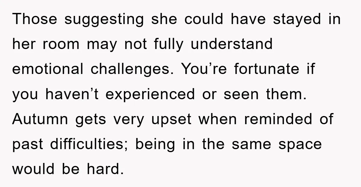 Those suggesting she could have stayed in her room may not fully understand emotional challenges. You’re fortunate if you haven’t experienced or seen them. Autumn gets very upset when reminded...