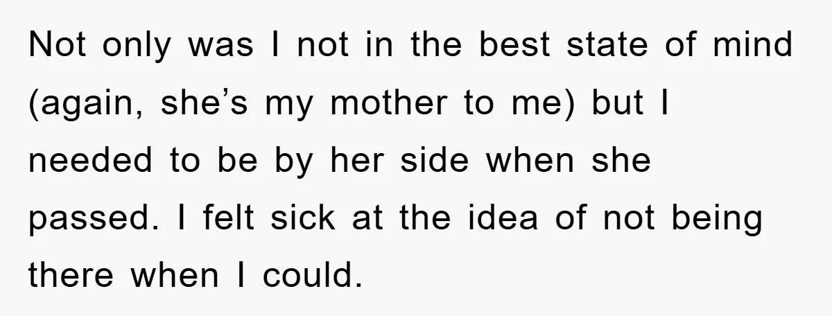 Not only was I not in the best state of mind (again, she’s my mother to me) but I needed to be by her side when she passed. I felt...