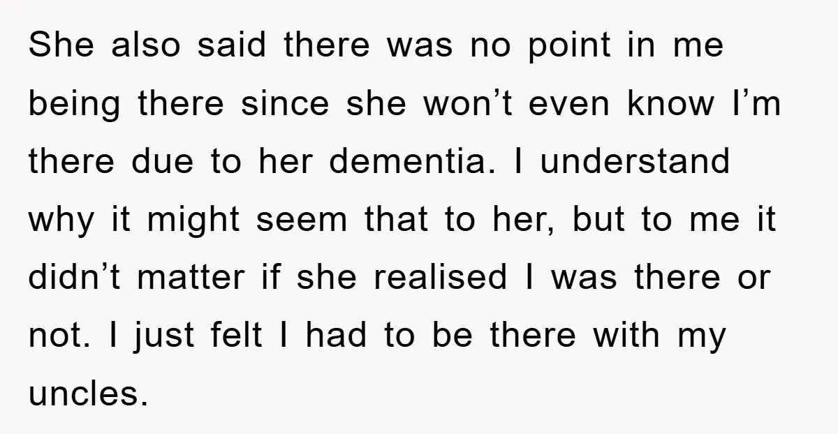 She also said there was no point in me being there since she won’t even know I’m there due to her dementia. I understand why it might seem that to...