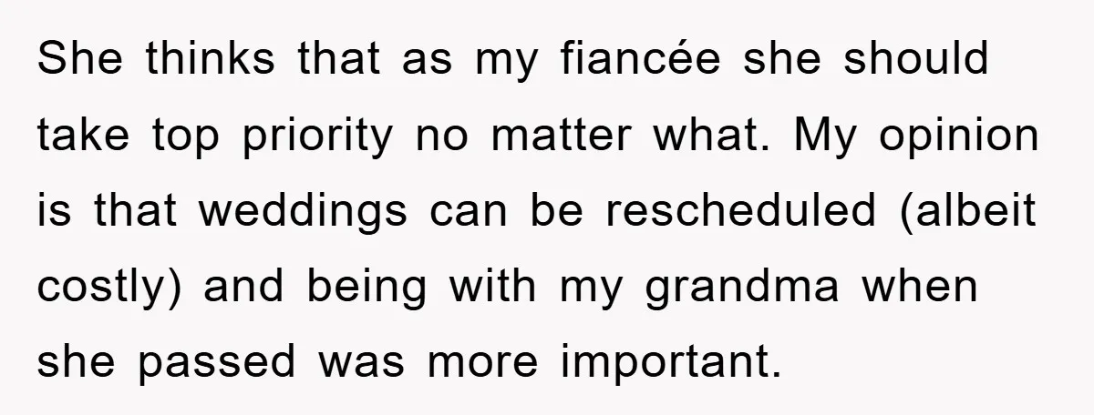 She thinks that as my fiancée she should take top priority no matter what. My opinion is that weddings can be rescheduled (albeit costly) and being with my grandma when...