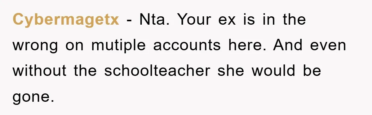 Cybermagetx − Nta. Your ex is in the wrong on mutiple accounts here. And even without the schoolteacher she would be gone.