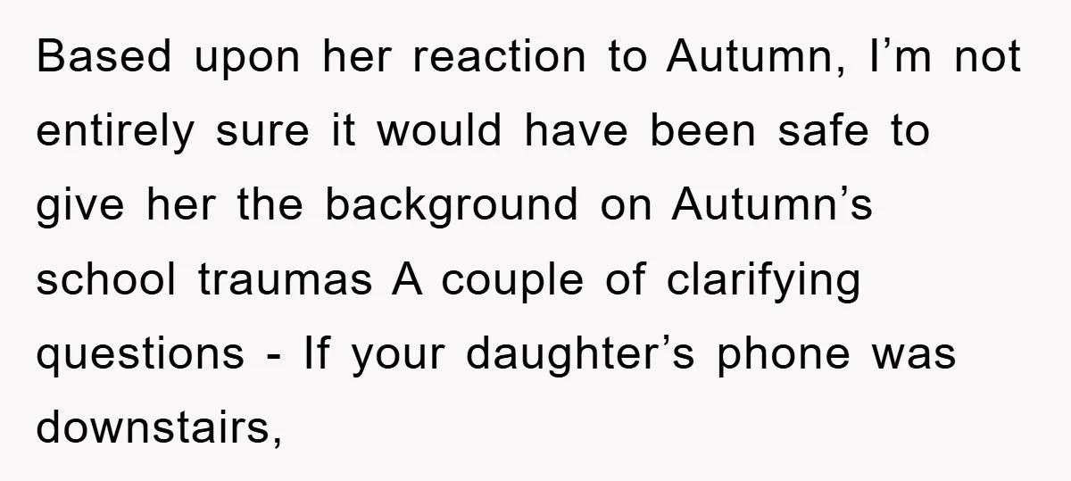 Based upon her reaction to Autumn, I’m not entirely sure it would have been safe to give her the background on Autumn’s school traumas A couple of clarifying questions -...