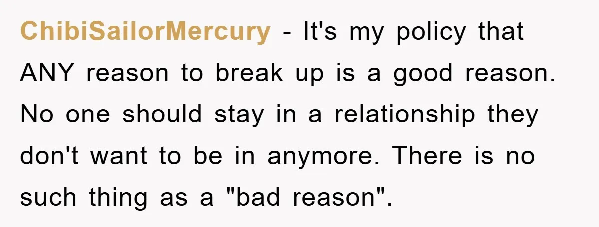 ChibiSailorMercury − It's my policy that ANY reason to break up is a good reason. No one should stay in a relationship they don't want to be in anymore. There...