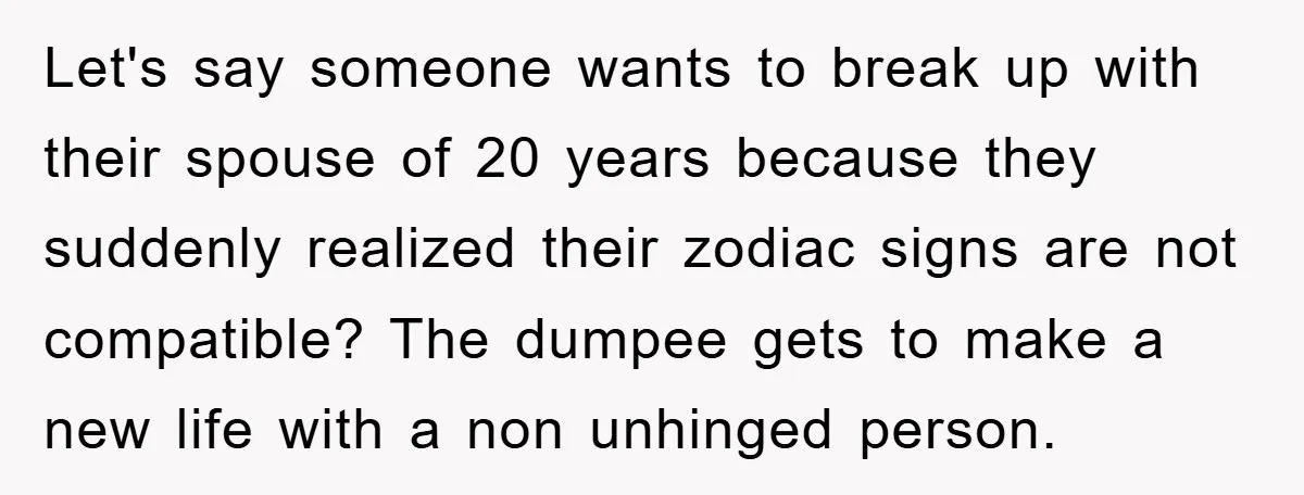 Let's say someone wants to break up with their spouse of 20 years because they suddenly realized their zodiac signs are not compatible? The dumpee gets to make a new...