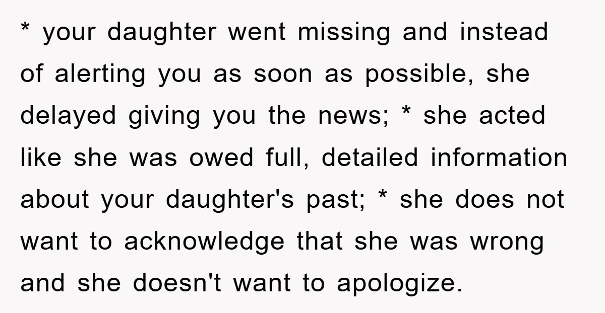 * your daughter went missing and instead of alerting you as soon as possible, she delayed giving you the news; * she acted like she was owed full, detailed information...