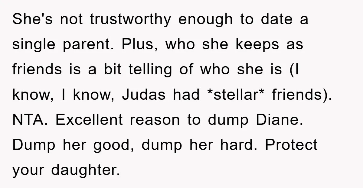 She's not trustworthy enough to date a single parent. Plus, who she keeps as friends is a bit telling of who she is (I know, I know, Judas had *stellar*...
