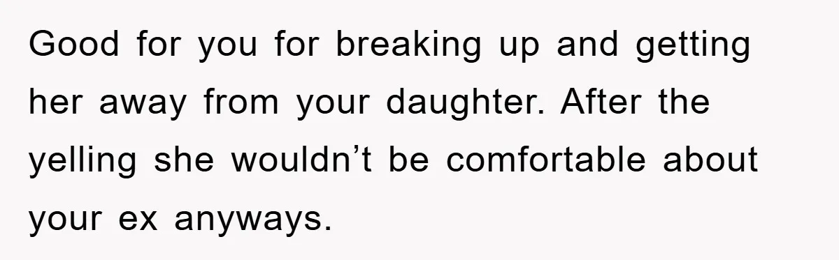 Good for you for breaking up and getting her away from your daughter. After the yelling she wouldn’t be comfortable about your ex anyways.