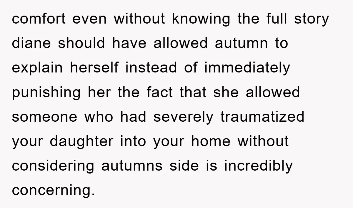 comfort even without knowing the full story diane should have allowed autumn to explain herself instead of immediately punishing her the fact that she allowed someone who had severely traumatized...
