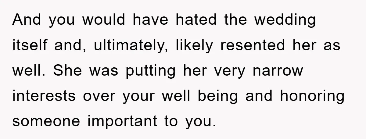 And you would have hated the wedding itself and, ultimately, likely resented her as well. She was putting her very narrow interests over your well being and honoring someone important...