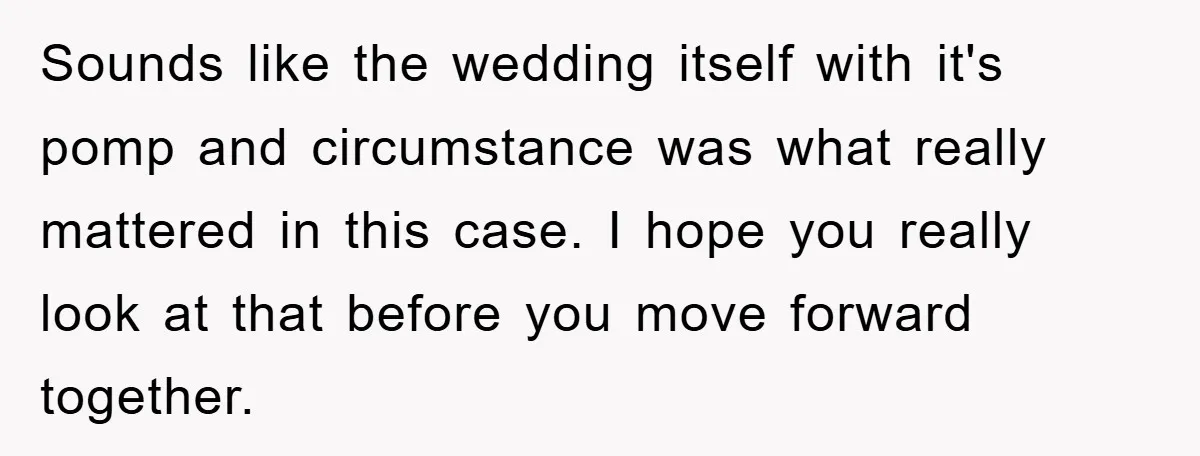 Sounds like the wedding itself with it's pomp and circumstance was what really mattered in this case. I hope you really look at that before you move forward together.
