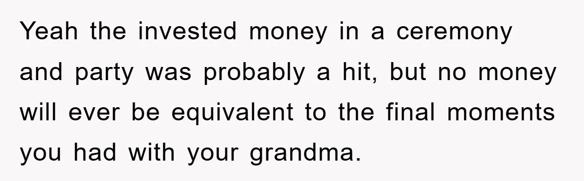 Yeah the invested money in a ceremony and party was probably a hit, but no money will ever be equivalent to the final moments you had with your grandma.