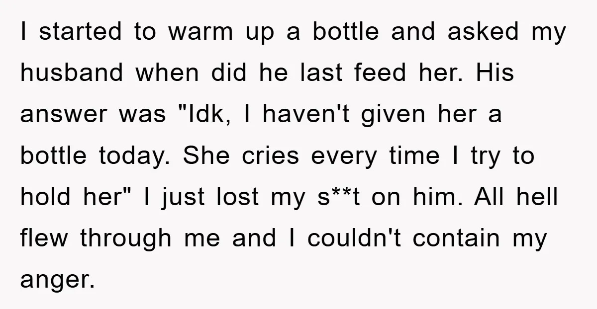 I started to warm up a bottle and asked my husband when did he last feed her. His answer was "Idk, I haven't given her a bottle today. She cries...