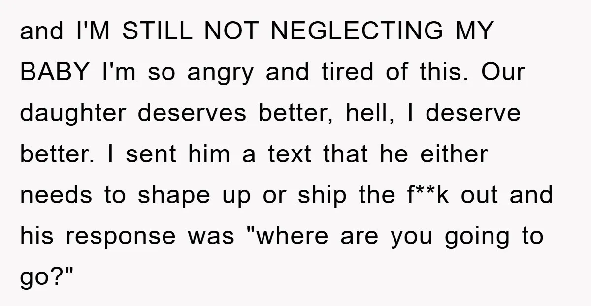 and I'M STILL NOT NEGLECTING MY BABY I'm so angry and tired of this. Our daughter deserves better, hell, I deserve better. I sent him a text that he either...