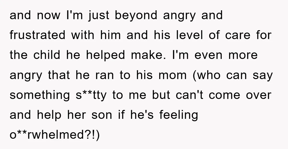 and now I'm just beyond angry and frustrated with him and his level of care for the child he helped make. I'm even more angry that he ran to his...