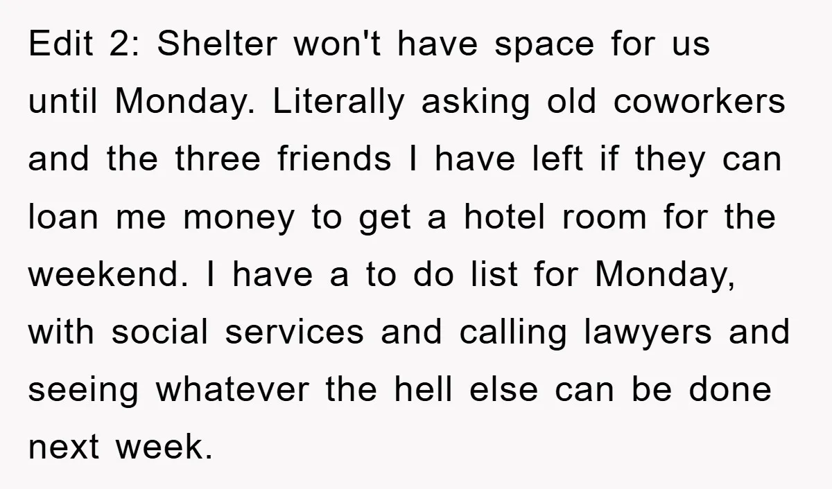 Edit 2: Shelter won't have space for us until Monday. Literally asking old coworkers and the three friends I have left if they can loan me money to get a...