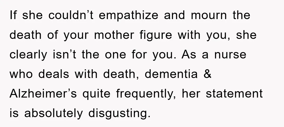 If she couldn’t empathize and mourn the death of your mother figure with you, she clearly isn’t the one for you. As a nurse who deals with death, dementia &...