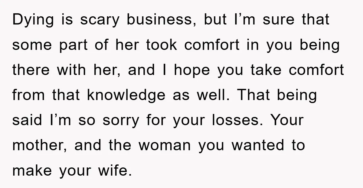 Dying is scary business, but I’m sure that some part of her took comfort in you being there with her, and I hope you take comfort from that knowledge as...
