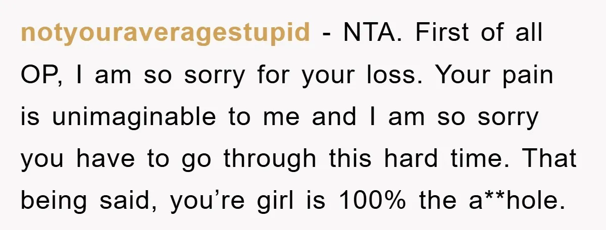 notyouraveragestupid − NTA. First of all OP, I am so sorry for your loss. Your pain is unimaginable to me and I am so sorry you have to go through...