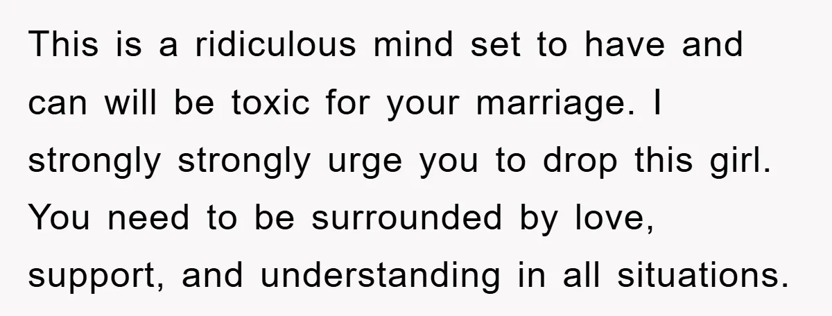 This is a ridiculous mind set to have and can will be toxic for your marriage. I strongly strongly urge you to drop this girl. You need to be surrounded...