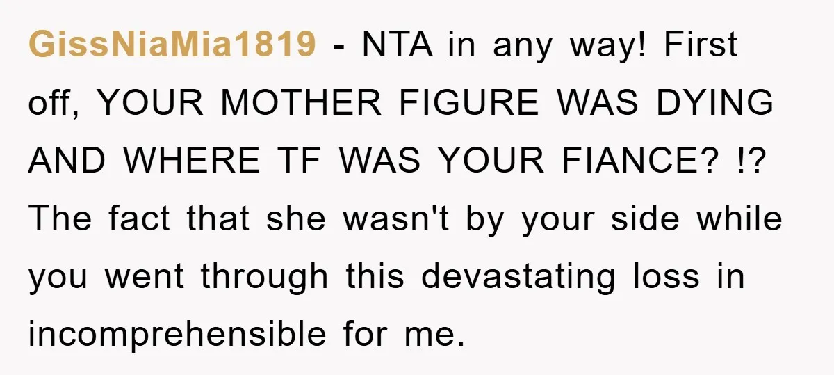 GissNiaMia1819 − NTA in any way! First off, YOUR MOTHER FIGURE WAS DYING AND WHERE TF WAS YOUR FIANCE? !? The fact that she wasn't by your side while you...