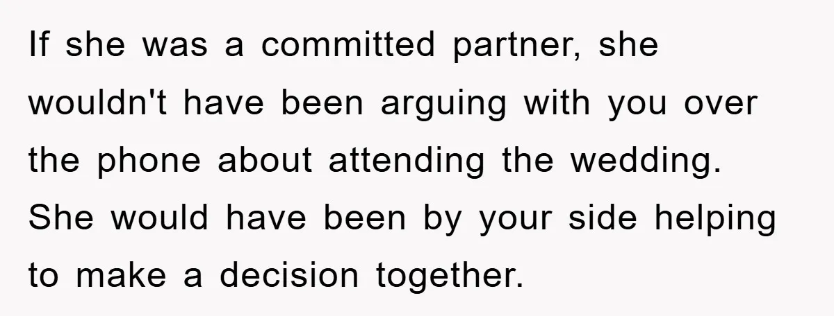 If she was a committed partner, she wouldn't have been arguing with you over the phone about attending the wedding. She would have been by your side helping to make...