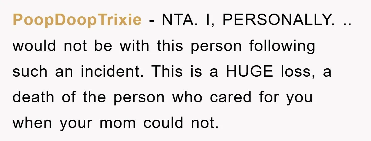 PoopDoopTrixie − NTA. I, PERSONALLY. .. would not be with this person following such an incident. This is a HUGE loss, a death of the person who cared for you...