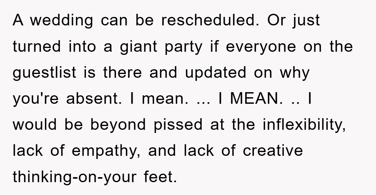 A wedding can be rescheduled. Or just turned into a giant party if everyone on the guestlist is there and updated on why you're absent. I mean. ... I MEAN....
