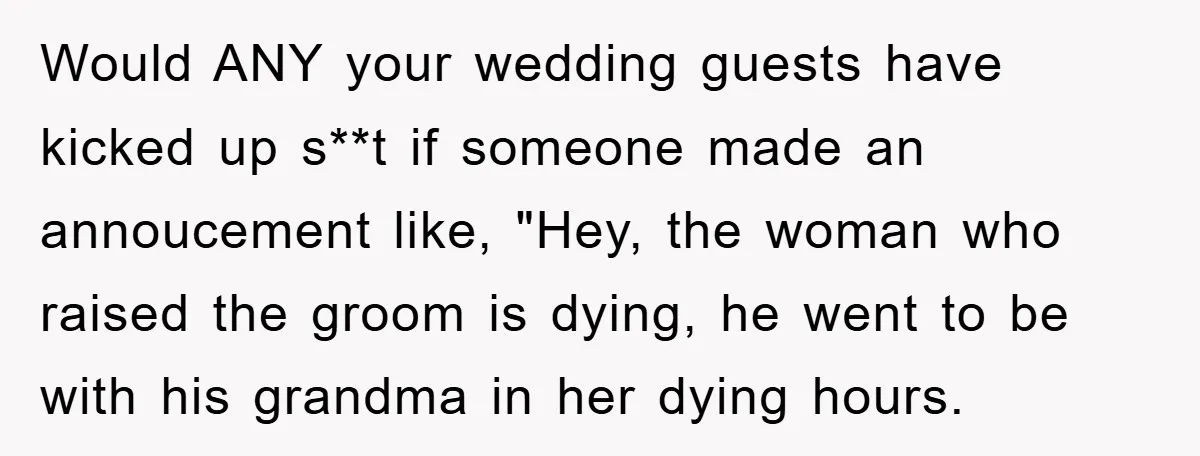 Would ANY your wedding guests have kicked up s**t if someone made an annoucement like, "Hey, the woman who raised the groom is dying, he went to be with his...