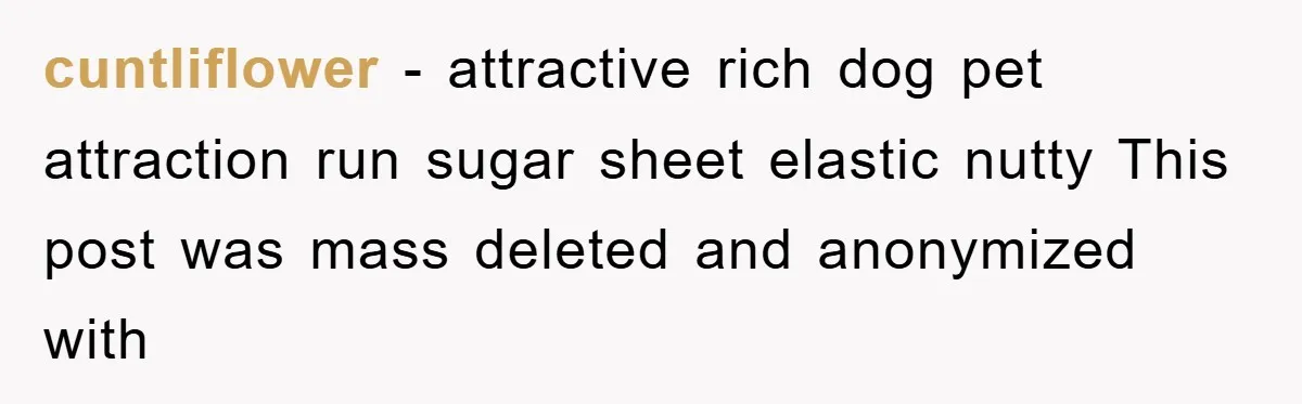 cuntliflower − attractive rich dog pet attraction run sugar sheet elastic nutty This post was mass deleted and anonymized with