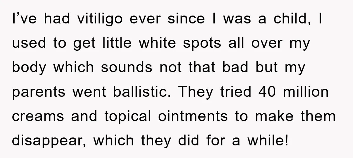 I’ve had vitiligo ever since I was a child, I used to get little white spots all over my body which sounds not that bad but my parents went ballistic....
