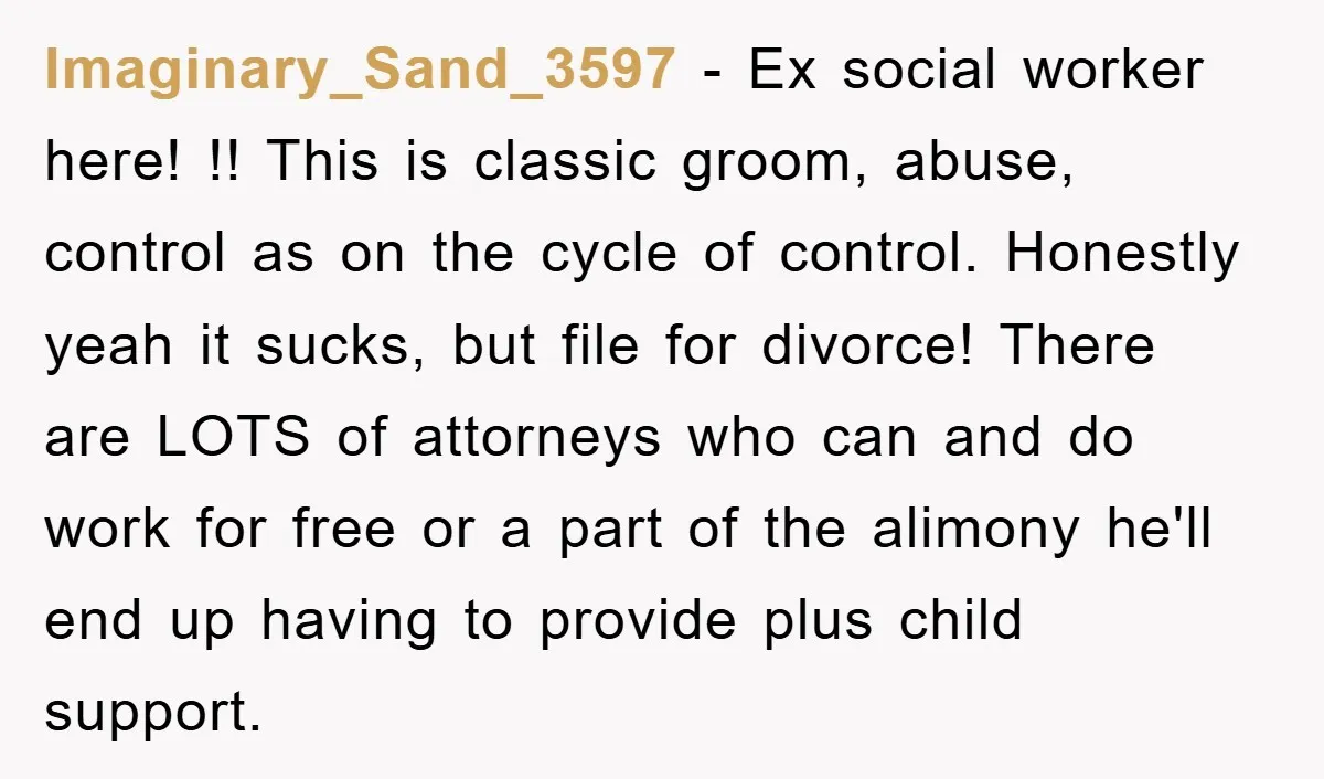 Imaginary_Sand_3597 − Ex social worker here! !! This is classic groom, abuse, control as on the cycle of control. Honestly yeah it sucks, but file for divorce! There are LOTS...