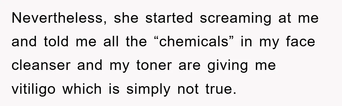 Nevertheless, she started screaming at me and told me all the “chemicals” in my face cleanser and my toner are giving me vitiligo which is simply not true.