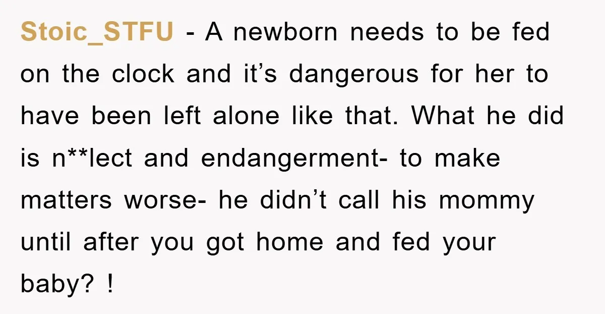 Stoic_STFU − A newborn needs to be fed on the clock and it’s dangerous for her to have been left alone like that. What he did is n**lect and endangerment-...