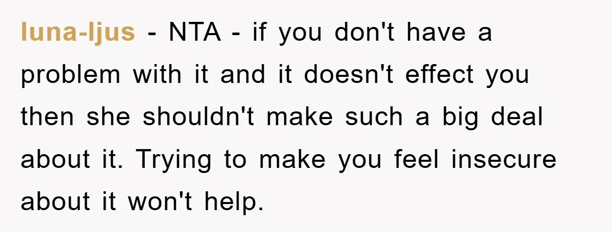 luna-ljus - NTA - if you don't have a problem with it and it doesn't effect you then she shouldn't make such a big deal about it. Trying to make...