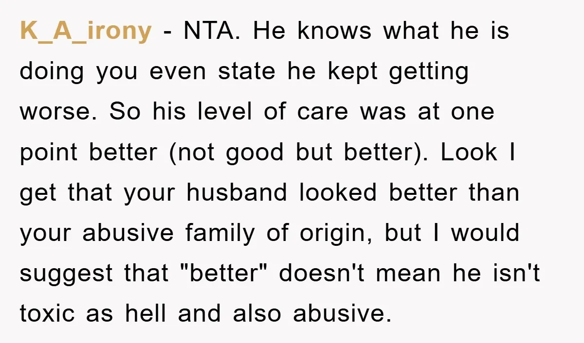 K_A_irony − NTA. He knows what he is doing you even state he kept getting worse. So his level of care was at one point better (not good but better)....