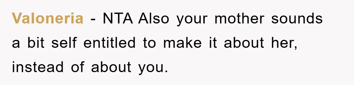 Valoneria - NTA Also your mother sounds a bit self entitled to make it about her, instead of about you.