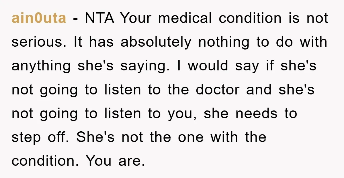 ain0uta - NTA Your medical condition is not serious. It has absolutely nothing to do with anything she's saying. I would say if she's not going to listen to the...