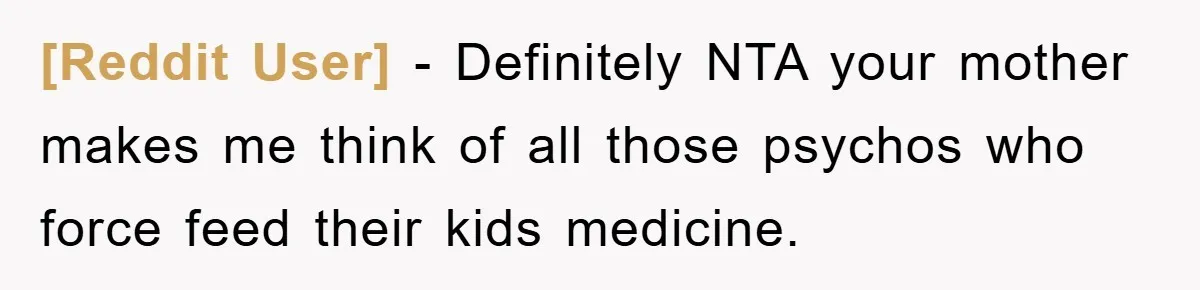 [Reddit User] - Definitely NTA your mother makes me think of all those psychos who force feed their kids medicine.
